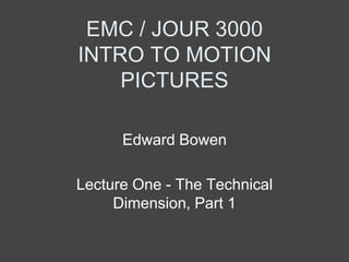 EMC / JOUR 3000
INTRO TO MOTION
    PICTURES

      Edward Bowen

Lecture One - The Technical
     Dimension, Part 1
 