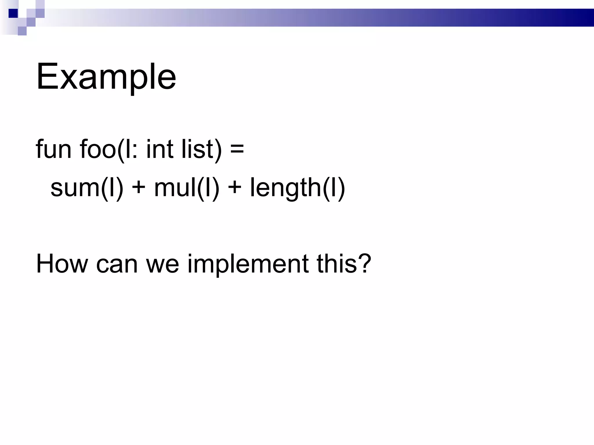 Example fun foo(l: int list) = sum(l) + mul(l) + length(l) How can we implement this? 