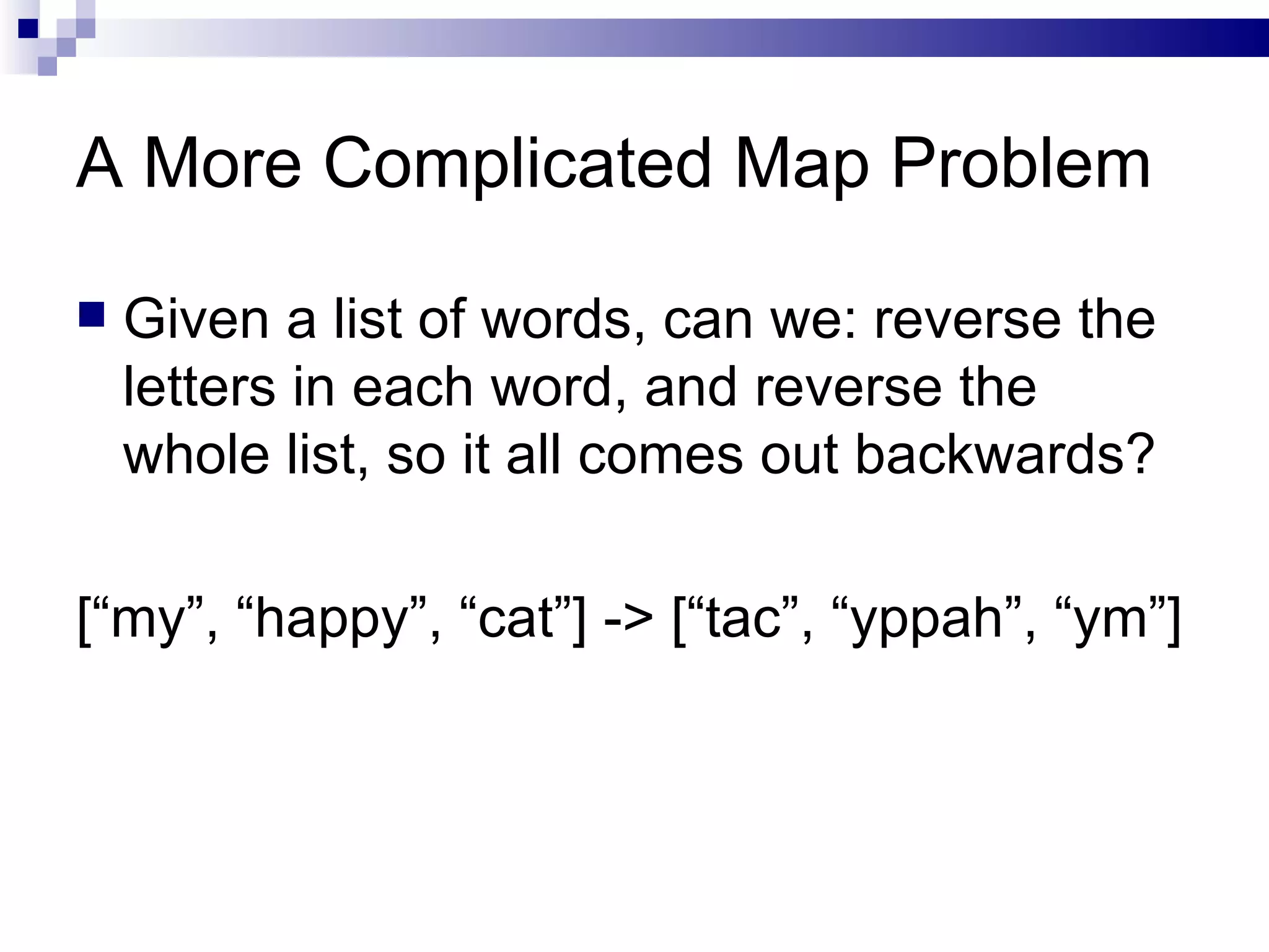 A More Complicated Map Problem Given a list of words, can we: reverse the letters in each word, and reverse the whole list, so it all comes out backwards? [“my”, “happy”, “cat”] -> [“tac”, “yppah”, “ym”] 