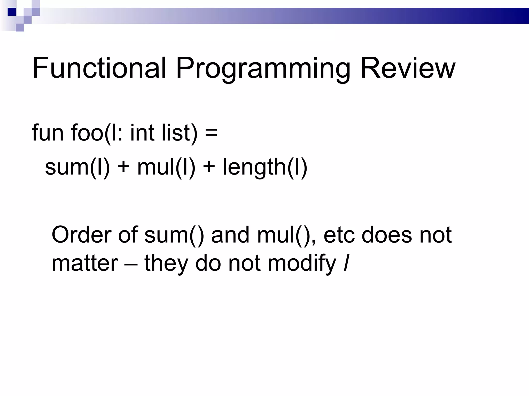 Functional Programming Review fun foo(l: int list) = sum(l) + mul(l) + length(l) Order of sum() and mul(), etc does not matter – they do not modify  l 