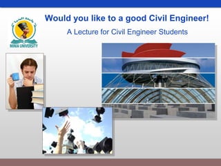 Would you like to a good Civil Engineer!
A Lecture for Civil Engineer Students
 