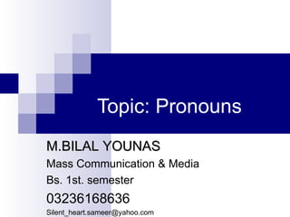 Topic: Pronouns
M.BILAL YOUNAS
Mass Communication & Media
Bs. 1st. semester
03236168636
Silent_heart.sameer@yahoo.com
 