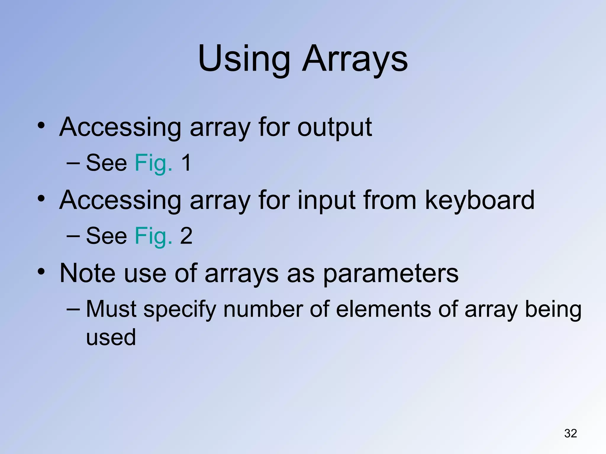 32
Using Arrays
• Accessing array for output
– See Fig. 1
• Accessing array for input from keyboard
– See Fig. 2
• Note use of arrays as parameters
– Must specify number of elements of array being
used
 