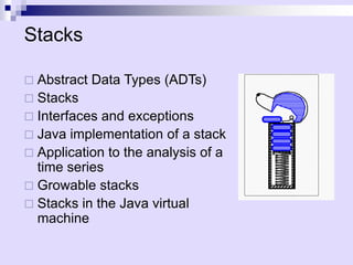 Stacks

 Abstract Data Types (ADTs)
 Stacks
 Interfaces and exceptions
 Java implementation of a stack
 Application to the analysis of a
  time series
 Growable stacks
 Stacks in the Java virtual
  machine
 