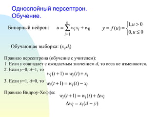 Однослойный персептрон. Обучение. Бинарный нейрон: Обучающая выборка: ( x i ,d i ) Правило персептрона (обучение с учителем): 1. Если  y   совпадает с ожидаемым значением  d , то веса не изменяются. 2. Если  y =0,  d =1, то 3. Если  y =1,  d =0, то Правило Видроу-Хоффа:  