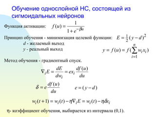 Обучение однослойной НС, состоящей из сигмоидальных нейронов Функция активации: Принцип обучения - минимизация целевой функции: d  - желаемый выход y -  реальный выход Метод обучения - градиентный спуск.   - коэффициент обучения, выбирается из интервала (0,1). 