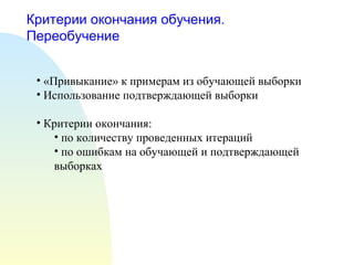 Критерии окончания обучения. Переобучение «Привыкание» к примерам из обучающей выборки Использование подтверждающей выборки Критерии окончания: по количеству проведенных итераций по ошибкам на обучающей и подтверждающей выборках 