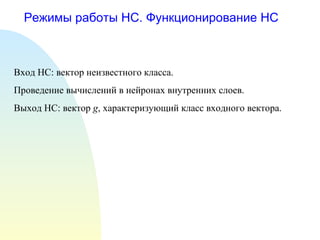 Режимы работы НС. Функционирование НС Вход НС: вектор неизвестного класса. Проведение вычислений в нейронах внутренних слоев. Выход НС: вектор  g , характеризующий класс входного вектора. 
