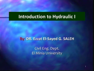 1
By: DR. Ezzat El-Sayed G. SALEH
Civil Eng. Dept.
El Minia University
Introduction to Hydraulic I
 