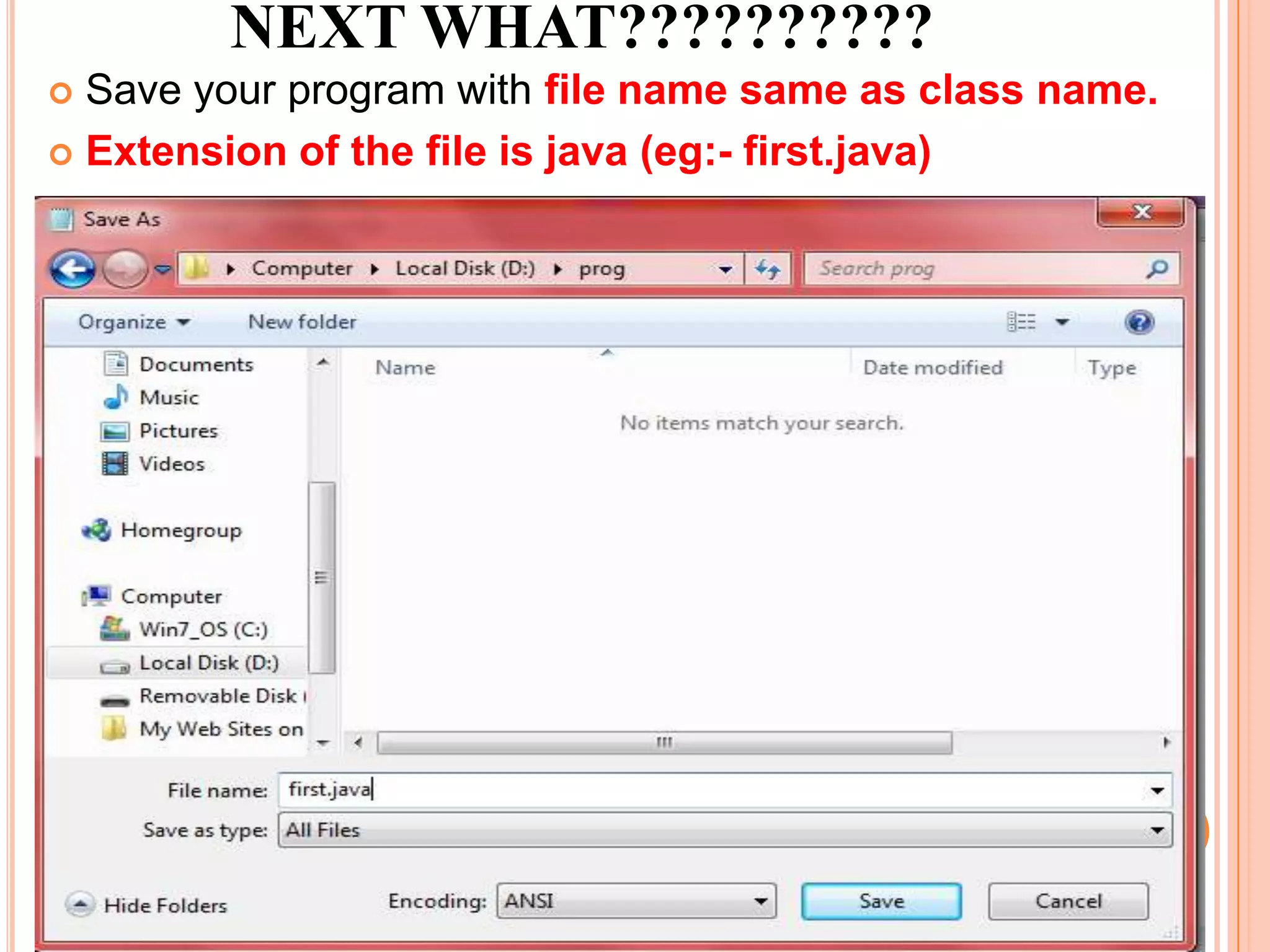 NEXT WHAT??????????
 Save your program with file name same as class name.
 Extension of the file is java (eg:- first.java)
 