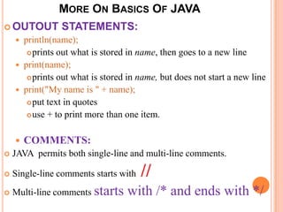 MORE ON BASICS OF JAVA
 OUTOUT          STATEMENTS:
       println(name);
          prints out what is stored in name, ...
