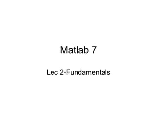 Matlab 7

Lec 2-Fundamentals
 
