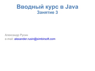 Вводный курс в Java
                        Занятие 3




Александр Русин
e-mail: alexander.rusin@simbirsoft.com
 