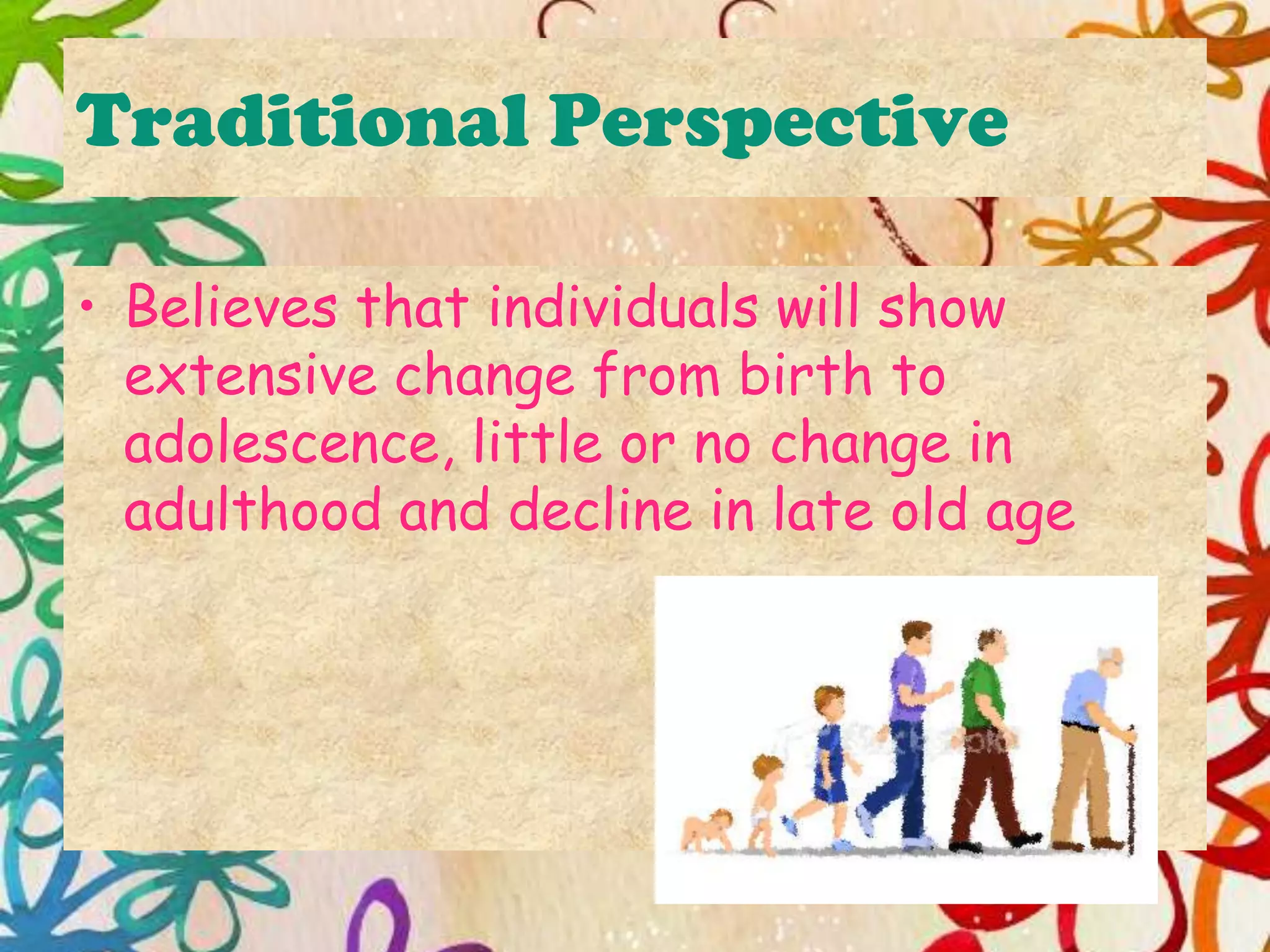 Traditional Perspective
• Believes that individuals will show
extensive change from birth to
adolescence, little or no change in
adulthood and decline in late old age
 