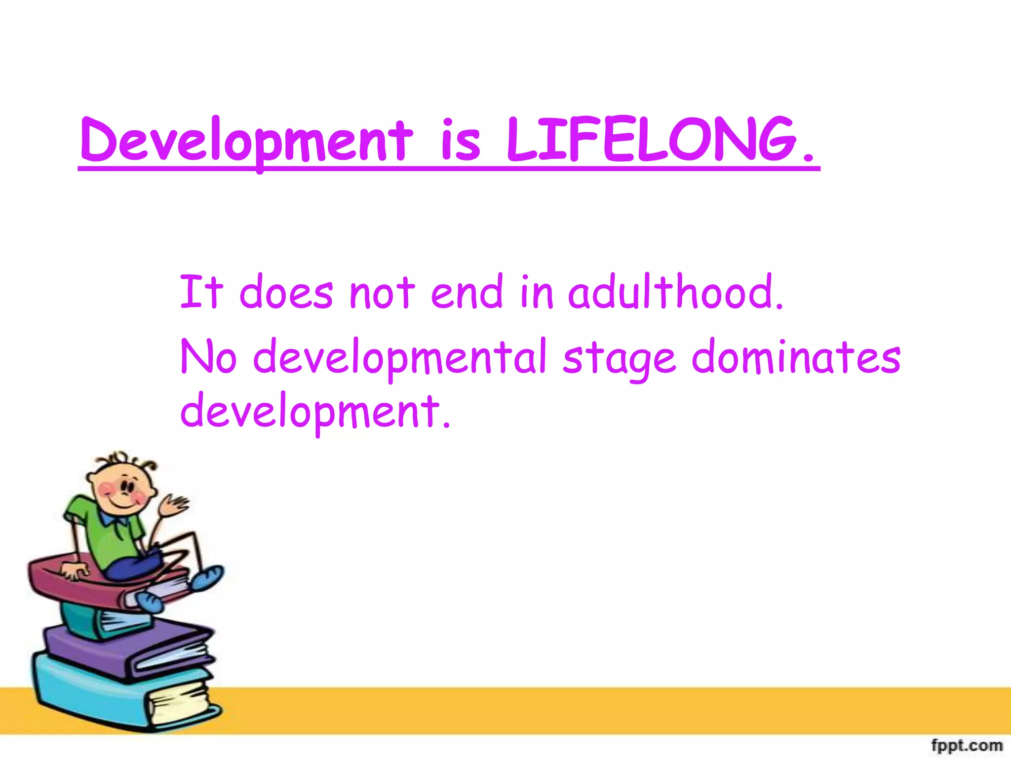 Development is LIFELONG.
It does not end in adulthood.
No developmental stage dominates
development.
 