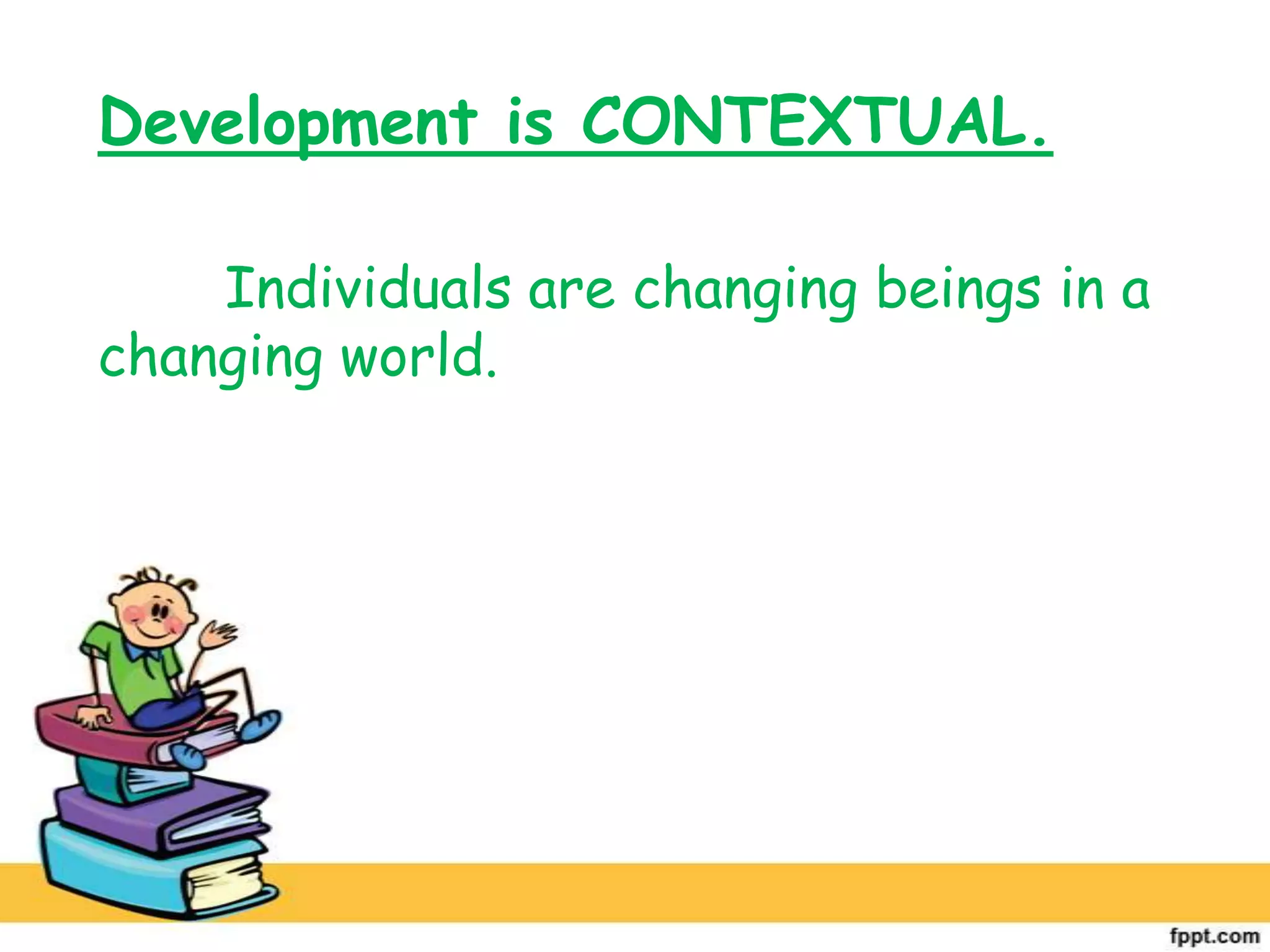 Development is CONTEXTUAL.
Individuals are changing beings in a
changing world.
 