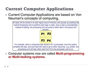Current Computer Applications
4
 Current Computer Applications are based on Von
Neuman's concepts of computing,
 Computer systems now are called Multi-programming
or Multi-tasking systems.
 