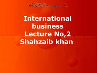 International 
business 
Lecture No,2 
Shahzaib khan 
 