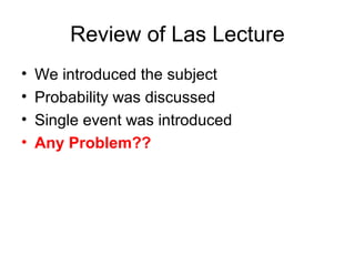Review of Las Lecture
• We introduced the subject
• Probability was discussed
• Single event was introduced
• Any Problem??
 