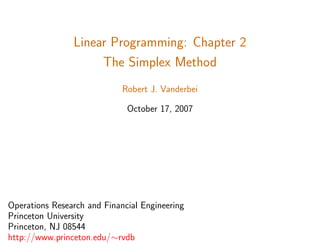 Linear Programming: Chapter 2
The Simplex Method
Robert J. Vanderbei
October 17, 2007
Operations Research and Financial Engineering
Princeton University
Princeton, NJ 08544
http://www.princeton.edu/∼rvdb
 