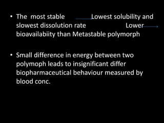 • The most stable Lowest solubility and
slowest dissolution rate Lower
bioavailabiity than Metastable polymorph
• Small difference in energy between two
polymoph leads to insignificant differ
biopharmaceutical behaviour measured by
blood conc.
 