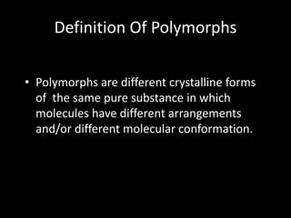 Definition Of Polymorphs
• Polymorphs are different crystalline forms
of the same pure substance in which
molecules have different arrangements
and/or different molecular conformation.
 
