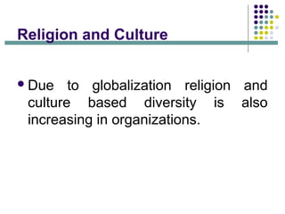 Religion and Culture
Due to globalization religion and
culture based diversity is also
increasing in organizations.
 