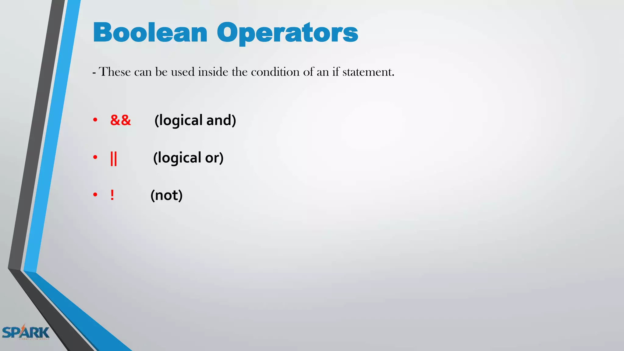 Boolean Operators
- These can be used inside the condition of an if statement.
• && (logical and)
• || (logical or)
• ! (not)
 