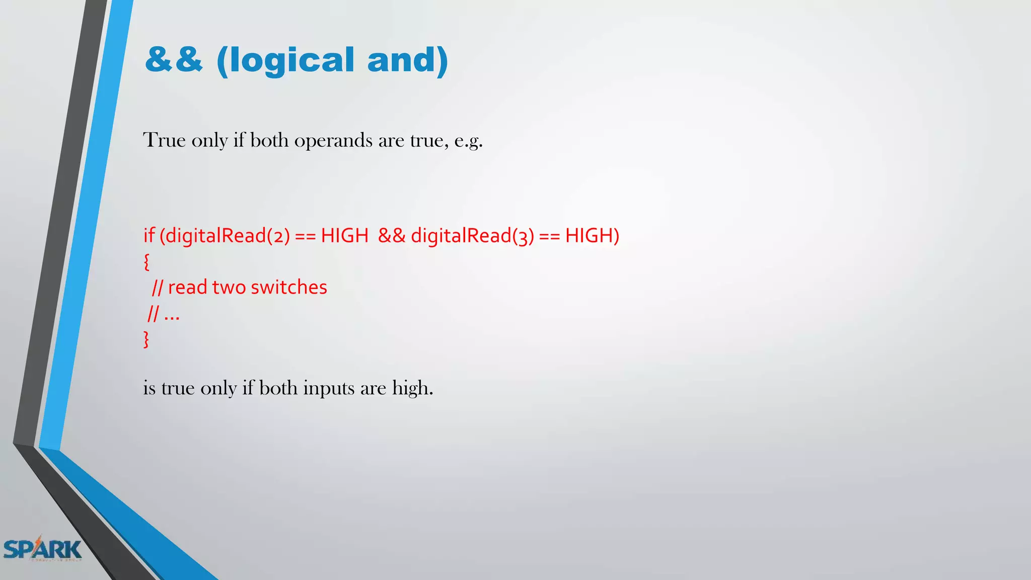 && (logical and)
True only if both operands are true, e.g.
if (digitalRead(2) == HIGH && digitalRead(3) == HIGH)
{
// read two switches
// ...
}
is true only if both inputs are high.
 
