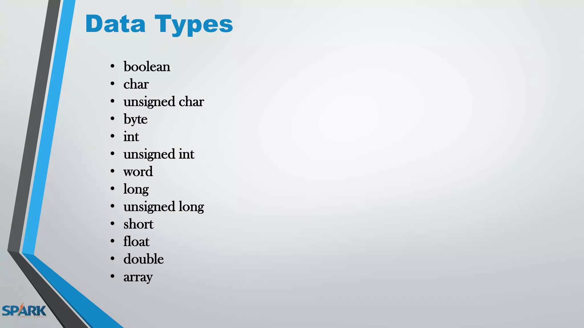 Data Types
• boolean
• char
• unsigned char
• byte
• int
• unsigned int
• word
• long
• unsigned long
• short
• float
• double
• array
 