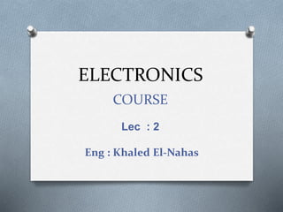 ELECTRONICS
COURSE
Lec : 2
Eng : Khaled El-Nahas
 