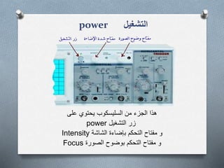 ‫التشغيل‬power
‫يحتوي‬ ‫السليسكوب‬ ‫من‬ ‫الجزء‬ ‫هذا‬‫على‬
‫التشغيل‬ ‫زر‬power
‫مفتاح‬ ‫و‬‫بإضاءة‬ ‫التحكم‬‫الشاشة‬Intensity
‫و‬‫بوضوح‬ ‫التحكم‬ ‫مفتاح‬‫الصورة‬Focus
 