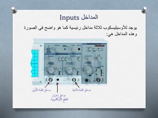 ‫المداخل‬Inputs
‫ال‬ ‫في‬ ‫واضح‬ ‫هو‬ ‫كما‬ ‫رئيسية‬ ‫مداخل‬ ‫ثالثة‬ ‫لألوسيليسكوب‬ ‫يوجد‬‫صورة‬
‫هي‬ ‫المداخل‬ ‫وهذه‬:
 