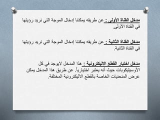 ‫األولى‬ ‫القناة‬ ‫مدخل‬:‫ر‬ ‫نريد‬ ‫التي‬ ‫الموجة‬ ‫إدخال‬ ‫يمكننا‬ ‫طريقه‬ ‫عن‬‫ؤيتها‬
‫األولى‬ ‫القناة‬ ‫في‬.
‫الثانية‬ ‫القناة‬ ‫مدخل‬:‫نريد‬ ‫التي‬ ‫الموجة‬ ‫إدخال‬ ‫يمكننا‬ ‫طريقه‬ ‫عن‬‫رؤيتها‬
‫الثانية‬ ‫القناة‬ ‫في‬.
‫االليكترونية‬ ‫القطع‬ ‫اختبار‬ ‫مدخل‬:‫كل‬ ‫في‬ ‫اليوجد‬ ‫المدخل‬ ‫هذا‬
‫اختياريا‬ ‫يعتبر‬ ‫أنه‬ ‫حيث‬ ‫األوسيليكوبات‬.‫المد‬ ‫هذا‬ ‫طريق‬ ‫عن‬‫يمكن‬ ‫خل‬
‫المختلفة‬ ‫االليكترونية‬ ‫بالقطع‬ ‫الخاصة‬ ‫المنحنيات‬ ‫عرض‬.
 