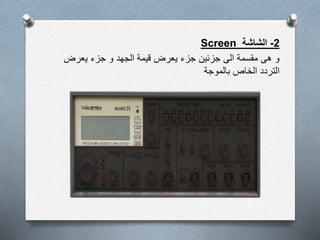 2-‫الشاشة‬Screen
‫يعرض‬ ‫جزء‬ ‫و‬ ‫الجهد‬ ‫قيمة‬ ‫يعرض‬ ‫جزء‬ ‫جزئين‬ ‫الى‬ ‫مقسمة‬ ‫هى‬ ‫و‬
‫بالموجة‬ ‫الخاص‬ ‫التردد‬
 
