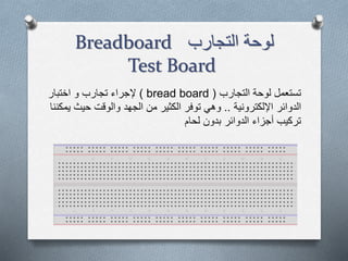 ‫التجارب‬ ‫لوحة‬Breadboard
Test Board
‫التجارب‬ ‫لوحة‬ ‫تستعمل‬(bread board)‫إلجراء‬‫اختبار‬ ‫و‬ ‫تجارب‬
‫الدوائر‬‫اإللكترونية‬..‫حي‬ ‫والوقت‬ ‫الجهد‬ ‫من‬ ‫الكثير‬ ‫توفر‬ ‫وهي‬‫يمكننا‬ ‫ث‬
‫بدون‬ ‫الدوائر‬ ‫أجزاء‬ ‫تركيب‬‫لحام‬
 