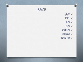 ‫االجابة‬
‫االولى‬
DC
4 V
8 V
2.83 V
80 ms
12.5 Hz
 