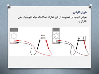 ‫القياس‬ ‫طرق‬
‫التو‬ ‫فبيتم‬ ‫للمكثفات‬ ‫الفاراد‬ ‫قيم‬ ‫او‬ ‫المقاومة‬ ‫او‬ ‫الجهد‬ ‫لقياس‬‫على‬ ‫صيل‬
‫التوازى‬
 