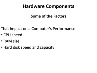 Hardware Components
Some of the Factors
That Impact on a Computer's Performance
• CPU speed
• RAM size
• Hard disk speed and capacity
 
