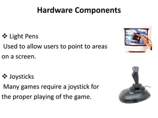 Hardware Components
 Light Pens
Used to allow users to point to areas
on a screen.
 Joysticks
Many games require a joystick for
the proper playing of the game.
 