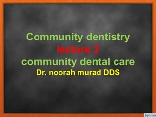 Community dentistry
lecture 2
community dental care
Dr. noorah murad DDS
 
