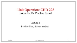 Unit Operation: CHD 228
Instructor: Dr. Pratibha Biswal
Lecture 2
Particle Size, Screen analysis
20-11-2018 1Shiv Nadar University
 