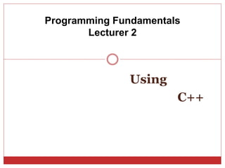 Using
C++
Programming Fundamentals
Lecturer 2
 