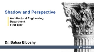 Shadow and Perspective
Architectural Engineering
Department
First Year
Dr. Bahaa Elboshy
2nd Lecture
 