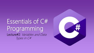 Essentials of C#
Programming
Lecture#2: Variables and Data
Types in C#
 