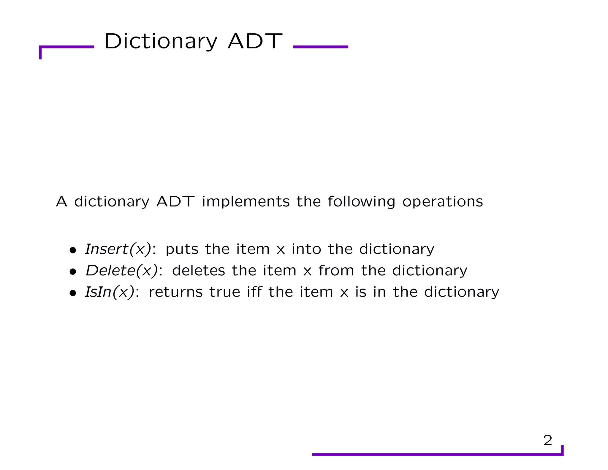 Dictionary ADT
A dictionary ADT implements the following operations
• Insert(x): puts the item x into the dictionary
• Delete(x): deletes the item x from the dictionary
• IsIn(x): returns true iff the item x is in the dictionary
2
 