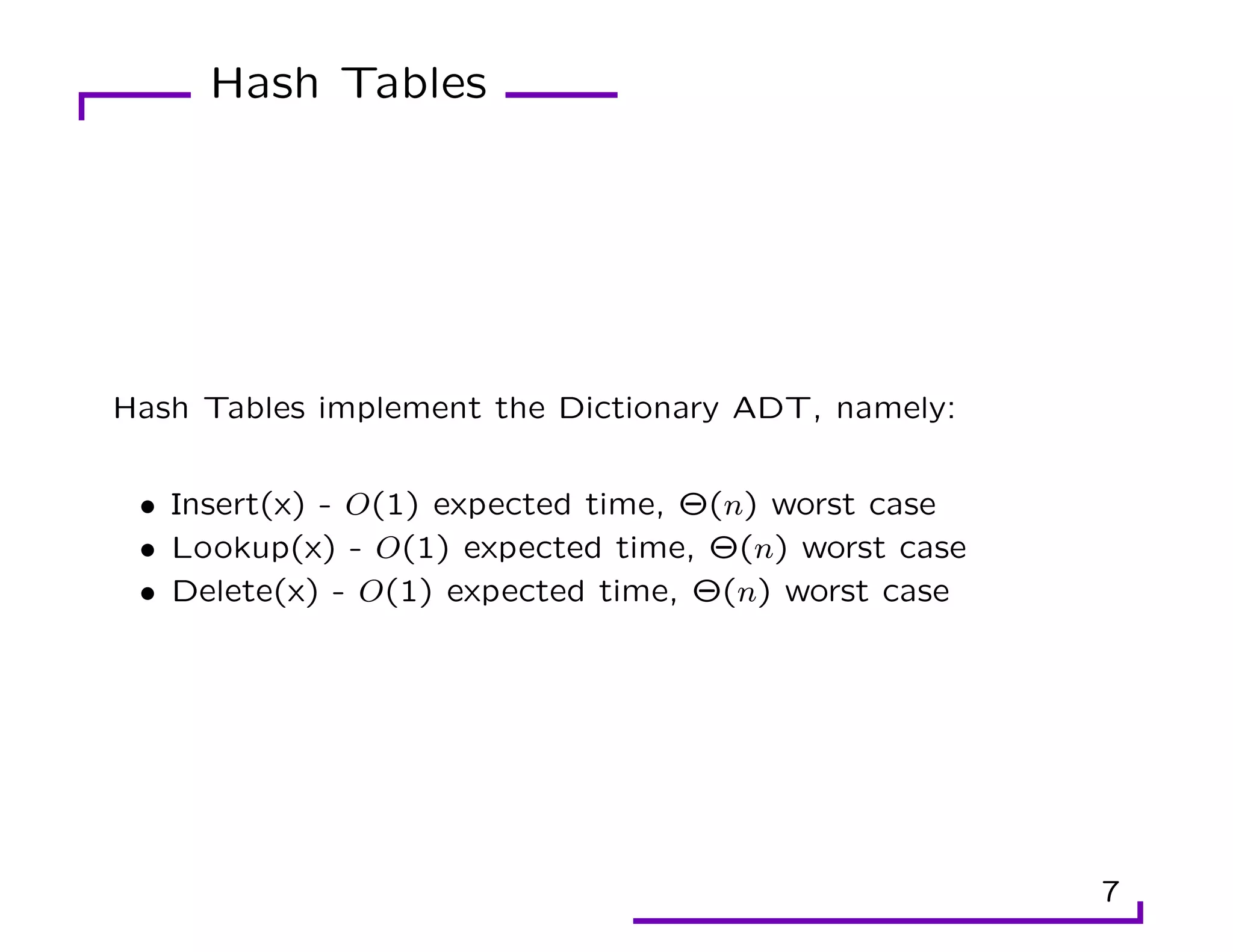 Hash Tables
Hash Tables implement the Dictionary ADT, namely:
• Insert(x) - O(1) expected time, Θ(n) worst case
• Lookup(x) - O(1) expected time, Θ(n) worst case
• Delete(x) - O(1) expected time, Θ(n) worst case
7
 