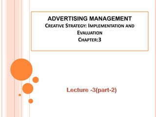 ADVERTISING MANAGEMENT
CREATIVE STRATEGY: IMPLEMENTATION AND
EVALUATION
CHAPTER:3
 