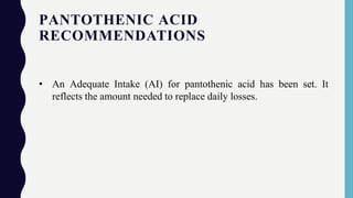 PANTOTHENIC ACID
RECOMMENDATIONS
• An Adequate Intake (AI) for pantothenic acid has been set. It
reflects the amount needed to replace daily losses.
 