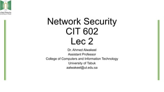 Network Security
CIT 602
Lec 2
Dr. Ahmed Alwakeel
Assistant Professor
College of Computers and Information Technology
University of Tabuk
aalwakeel@ut.edu.sa
 